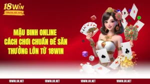 Mậu Binh Online - Cách Chơi Chuẩn Để Săn Thưởng Lớn Từ 18WIN